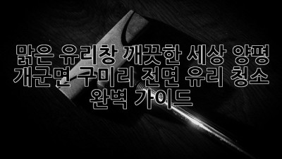 맑은 유리창, 깨끗한 세상: 양평 개군면 구미리 전면 유리 청소 완벽 가이드