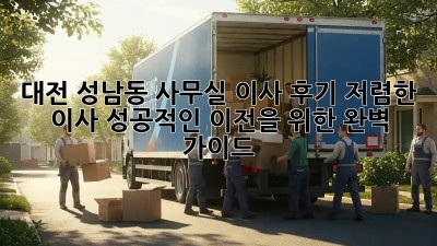 대전 성남동 사무실 이사 후기: 저렴한 이사, 성공적인 이전을 위한 완벽 가이드! ✨